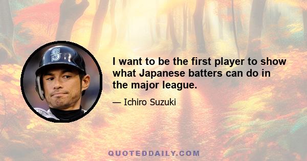 I want to be the first player to show what Japanese batters can do in the major league.