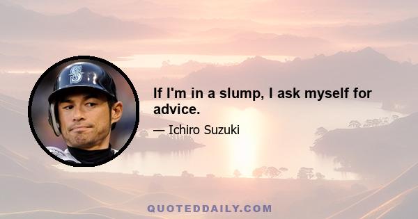 If I'm in a slump, I ask myself for advice.