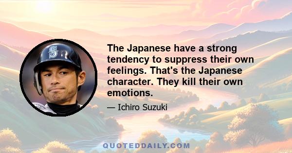 The Japanese have a strong tendency to suppress their own feelings. That's the Japanese character. They kill their own emotions.