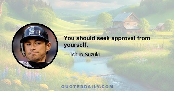 You should seek approval from yourself.