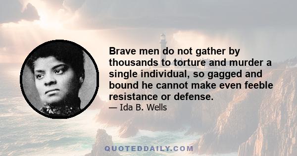 Brave men do not gather by thousands to torture and murder a single individual, so gagged and bound he cannot make even feeble resistance or defense.