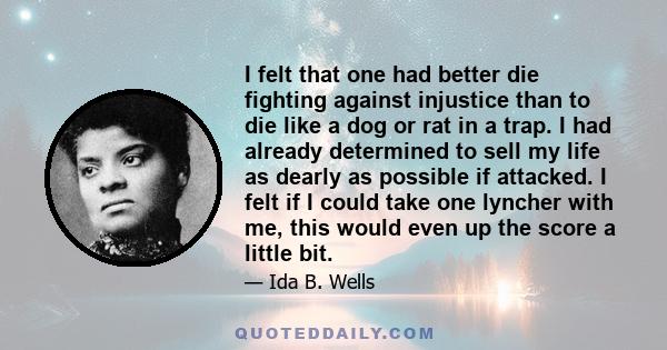 I felt that one had better die fighting against injustice than to die like a dog or rat in a trap. I had already determined to sell my life as dearly as possible if attacked. I felt if I could take one lyncher with me,