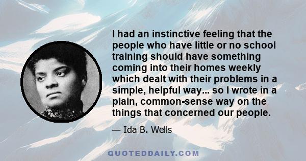 I had an instinctive feeling that the people who have little or no school training should have something coming into their homes weekly which dealt with their problems in a simple, helpful way... so I wrote in a plain,