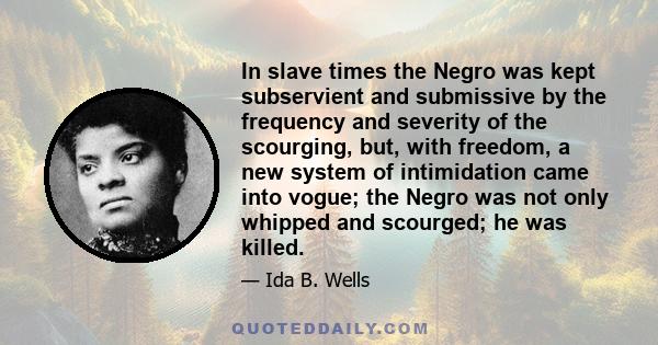 In slave times the Negro was kept subservient and submissive by the frequency and severity of the scourging, but, with freedom, a new system of intimidation came into vogue; the Negro was not only whipped and scourged;