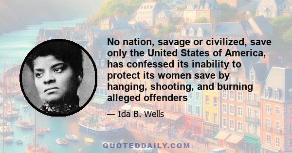 No nation, savage or civilized, save only the United States of America, has confessed its inability to protect its women save by hanging, shooting, and burning alleged offenders