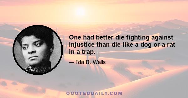 One had better die fighting against injustice than die like a dog or a rat in a trap.