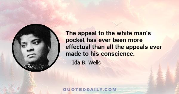 The appeal to the white man's pocket has ever been more effectual than all the appeals ever made to his conscience.