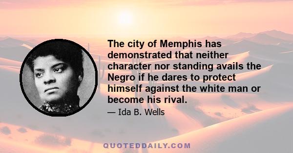 The city of Memphis has demonstrated that neither character nor standing avails the Negro if he dares to protect himself against the white man or become his rival.