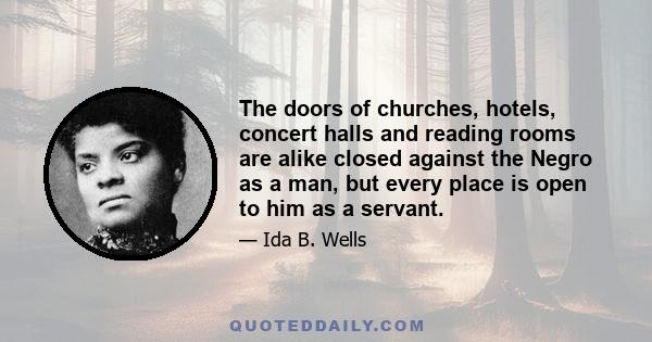 The doors of churches, hotels, concert halls and reading rooms are alike closed against the Negro as a man, but every place is open to him as a servant.