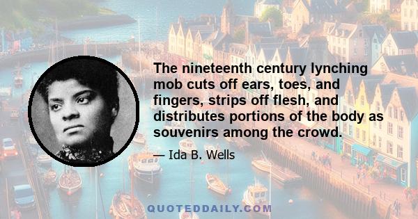 The nineteenth century lynching mob cuts off ears, toes, and fingers, strips off flesh, and distributes portions of the body as souvenirs among the crowd.