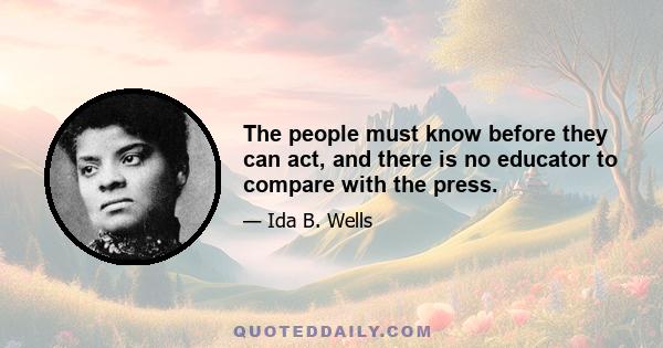 The people must know before they can act, and there is no educator to compare with the press.