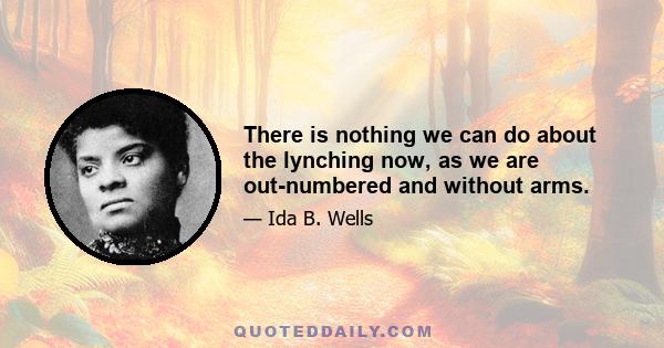 There is nothing we can do about the lynching now, as we are out-numbered and without arms.