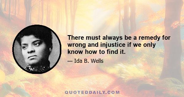 There must always be a remedy for wrong and injustice if we only know how to find it.