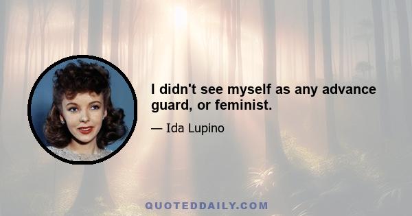 I didn't see myself as any advance guard, or feminist.