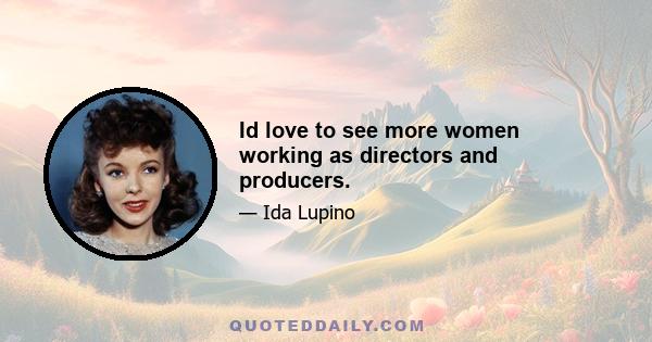 Id love to see more women working as directors and producers.