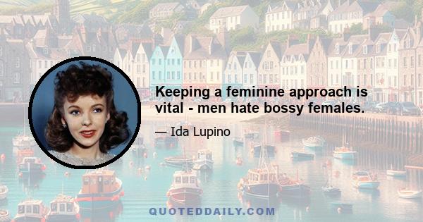 Keeping a feminine approach is vital - men hate bossy females.