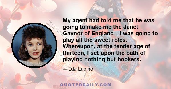 My agent had told me that he was going to make me the Janet Gaynor of England—I was going to play all the sweet roles. Whereupon, at the tender age of thirteen, I set upon the path of playing nothing but hookers.