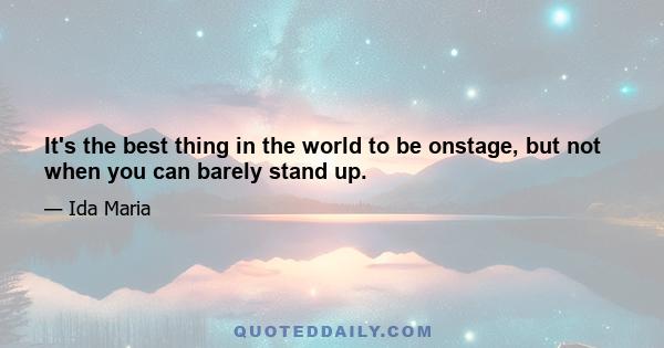 It's the best thing in the world to be onstage, but not when you can barely stand up.