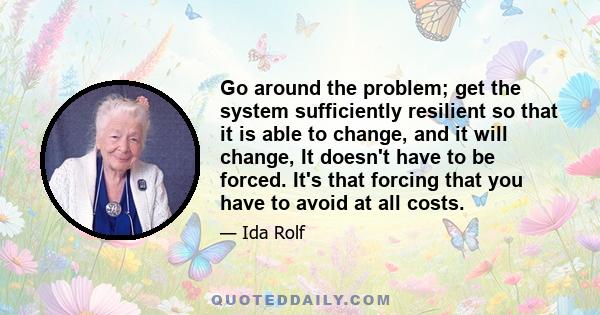 Go around the problem; get the system sufficiently resilient so that it is able to change, and it will change, It doesn't have to be forced. It's that forcing that you have to avoid at all costs.