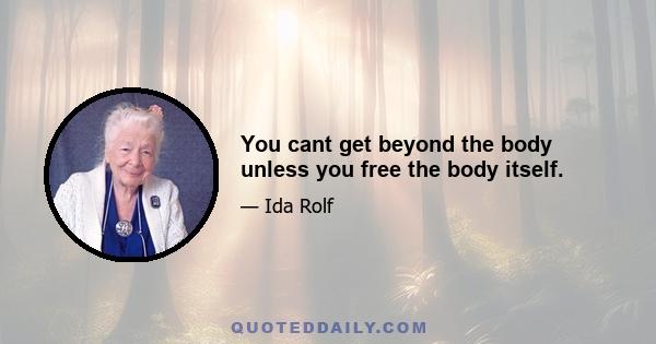 You cant get beyond the body unless you free the body itself.