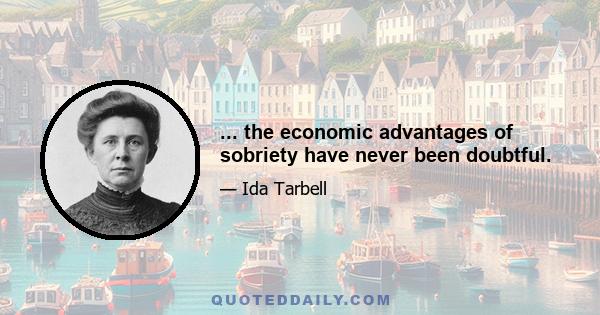 ... the economic advantages of sobriety have never been doubtful.