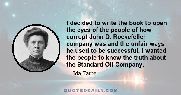 I decided to write the book to open the eyes of the people of how corrupt John D. Rockefeller company was and the unfair ways he used to be successful. I wanted the people to know the truth about the Standard Oil