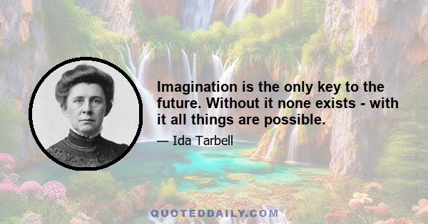 Imagination is the only key to the future. Without it none exists - with it all things are possible.