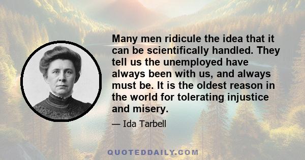 Many men ridicule the idea that it can be scientifically handled. They tell us the unemployed have always been with us, and always must be. It is the oldest reason in the world for tolerating injustice and misery.