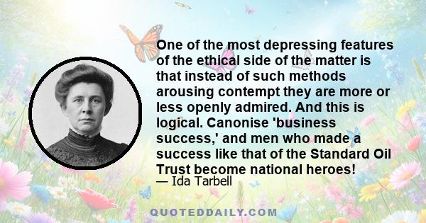 One of the most depressing features of the ethical side of the matter is that instead of such methods arousing contempt they are more or less openly admired. And this is logical. Canonise 'business success,' and men who 