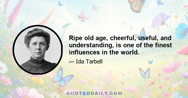 Ripe old age, cheerful, useful, and understanding, is one of the finest influences in the world.