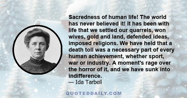 Sacredness of human life! The world has never believed it! It has been with life that we settled our quarrels, won wives, gold and land, defended ideas, imposed religions. We have held that a death toll was a necessary