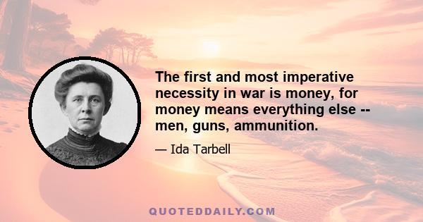 The first and most imperative necessity in war is money, for money means everything else -- men, guns, ammunition.