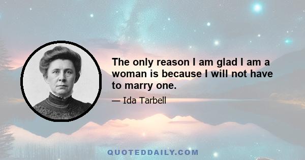 The only reason I am glad I am a woman is because I will not have to marry one.