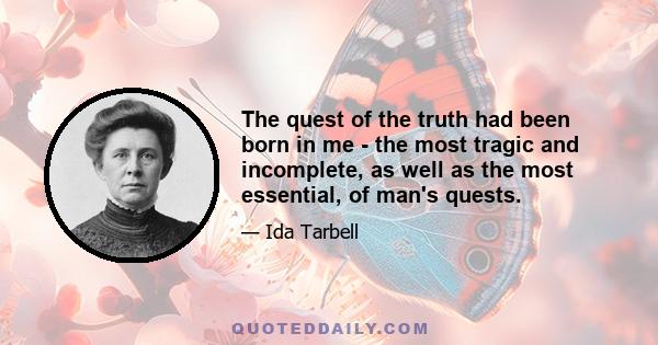 The quest of the truth had been born in me - the most tragic and incomplete, as well as the most essential, of man's quests.