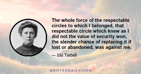 The whole force of the respectable circles to which I belonged, that respectable circle which knew as I did not the value of security won, the slender chance of replacing it if lost or abandoned, was against me.