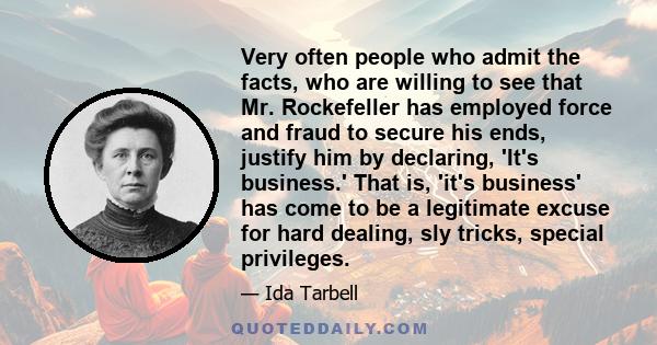 Very often people who admit the facts, who are willing to see that Mr. Rockefeller has employed force and fraud to secure his ends, justify him by declaring, 'It's business.' That is, 'it's business' has come to be a