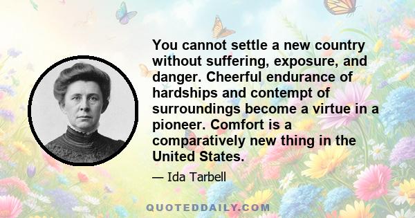 You cannot settle a new country without suffering, exposure, and danger. Cheerful endurance of hardships and contempt of surroundings become a virtue in a pioneer. Comfort is a comparatively new thing in the United