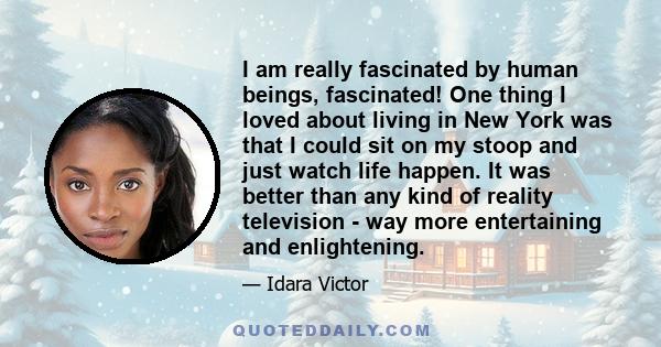 I am really fascinated by human beings, fascinated! One thing I loved about living in New York was that I could sit on my stoop and just watch life happen. It was better than any kind of reality television - way more