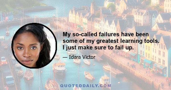 My so-called failures have been some of my greatest learning tools. I just make sure to fail up.