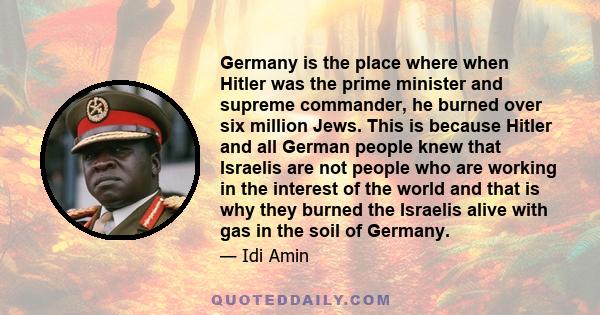 Germany is the place where when Hitler was the prime minister and supreme commander, he burned over six million Jews. This is because Hitler and all German people knew that Israelis are not people who are working in the 