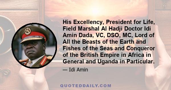 His Excellency, President for Life, Field Marshal Al Hadji Doctor Idi Amin Dada, VC, DSO, MC, Lord of All the Beasts of the Earth and Fishes of the Seas and Conqueror of the British Empire in Africa in General and