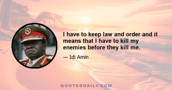 I have to keep law and order and it means that I have to kill my enemies before they kill me.