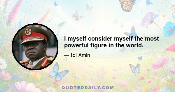 I myself consider myself the most powerful figure in the world.