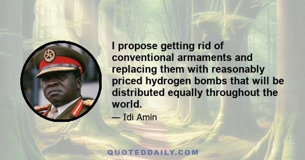 I propose getting rid of conventional armaments and replacing them with reasonably priced hydrogen bombs that will be distributed equally throughout the world.