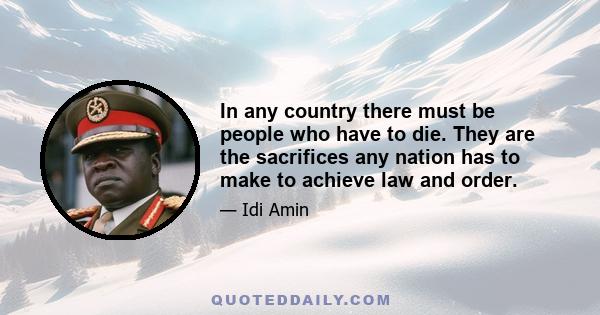 In any country there must be people who have to die. They are the sacrifices any nation has to make to achieve law and order.