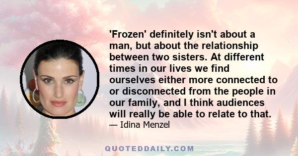 'Frozen' definitely isn't about a man, but about the relationship between two sisters. At different times in our lives we find ourselves either more connected to or disconnected from the people in our family, and I