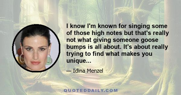 I know I'm known for singing some of those high notes but that's really not what giving someone goose bumps is all about. It's about really trying to find what makes you unique...