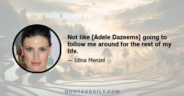 Not like [Adele Dazeems] going to follow me around for the rest of my life.