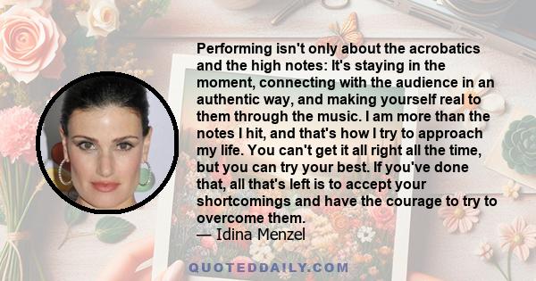 Performing isn't only about the acrobatics and the high notes: It's staying in the moment, connecting with the audience in an authentic way, and making yourself real to them through the music. I am more than the notes I 