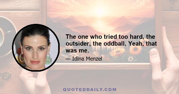 The one who tried too hard, the outsider, the oddball. Yeah, that was me.